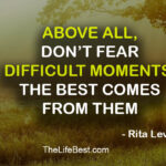 Above all, don’t fear difficult moments. The best comes from them.