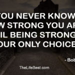 You never know how strong you are, until being strong is your only choice.