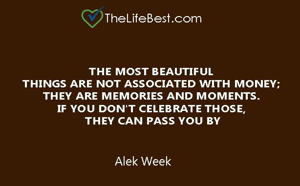 THE MOST BEAUTIFUL  THINGS ARE NOT ASSOCIATED WITH MONEY;  THEY ARE MEMORIES AND MOMENTS.  IF YOU DON'T CELEBRATE THOSE,  THEY CAN PASS YOU BY