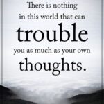 There is nothing in this world that can trouble you as much as your own thoughts.